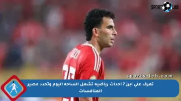 تعرف على أبرز 7 أحداث رياضية تشعل الساحة اليوم وتحدد مصير المنافسات